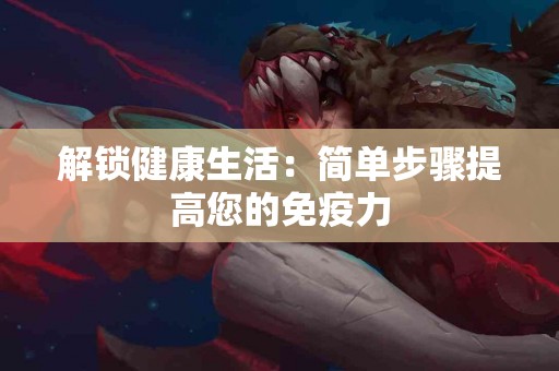 解锁健康生活：简单步骤提高您的免疫力