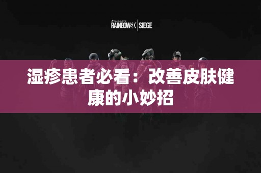 湿疹患者必看:改善皮肤健康的小妙招 湿疹患者必看:改善皮肤健康的小妙招