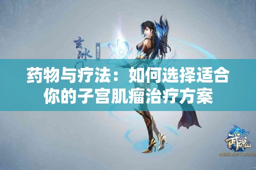 药物与疗法:如何选择适合你的子宫肌瘤治疗方案 药物与疗法:如何选择适合你的子宫肌瘤治疗方案