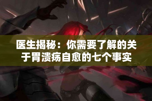 医生揭秘:你需要了解的关于胃溃疡自愈的七个事实 医生揭秘:你需要了解的关于胃溃疡自愈的七个事实