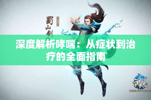 深度解析哮喘:从症状到治疗的全面指南 深度解析哮喘:从症状到治疗的全面指南