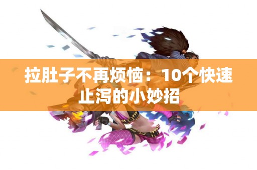 拉肚子不再烦恼：10个快速止泻的小妙招