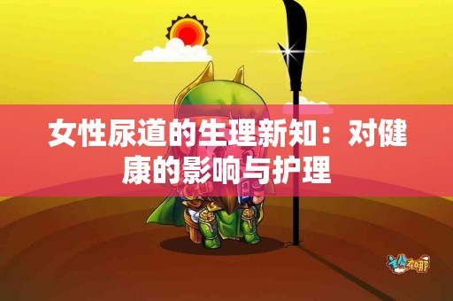 女性尿道的生理新知：对健康的影响与护理