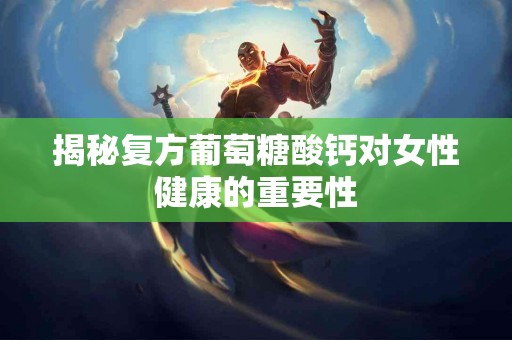 揭秘复方葡萄糖酸钙对女性健康的重要性 揭秘复方葡萄糖酸钙对女性健康的重要性