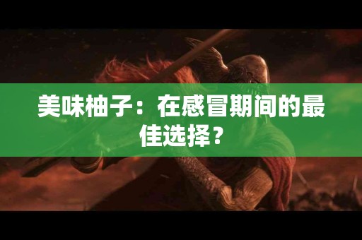 美味柚子:在感冒期间的最佳选择? 美味柚子:在感冒期间的最佳选择?