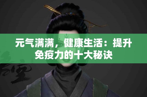 元气满满，健康生活：提升免疫力的十大秘诀