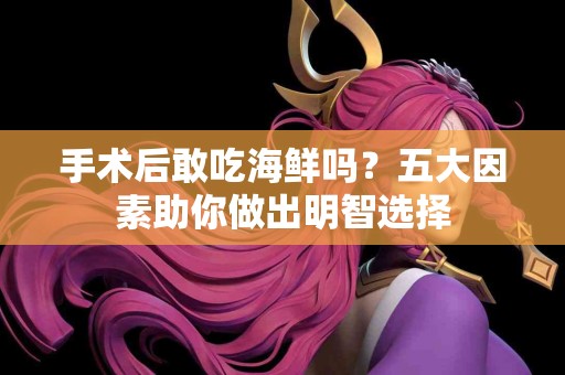 手术后敢吃海鲜吗?五大因素助你做出明智选择 手术后敢吃海鲜吗?五大因素助你做出明智选择