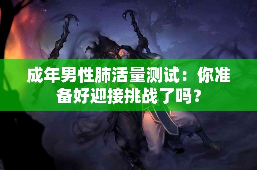 成年男性肺活量测试：你准备好迎接挑战了吗？