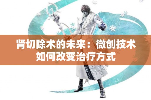 肾切除术的未来：微创技术如何改变治疗方式