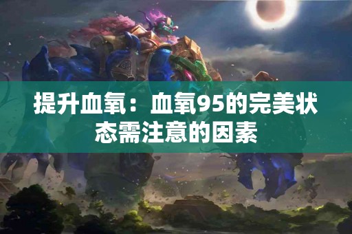 提升血氧:血氧95的完美状态需注意的因素 提升血氧:血氧95的完美状态需注意的因素