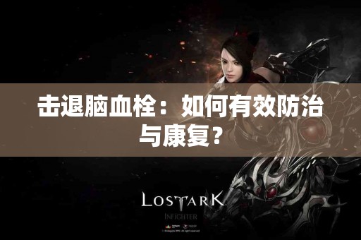 击退脑血栓:如何有效防治与康复? 击退脑血栓:如何有效防治与康复?