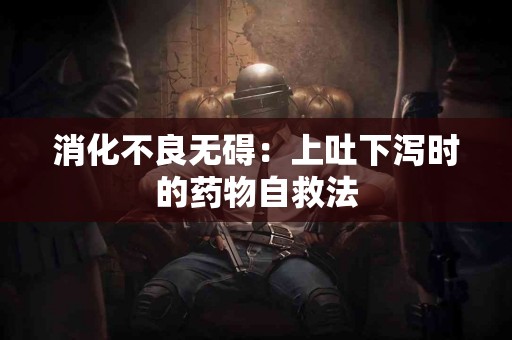 消化不良无碍：上吐下泻时的药物自救法