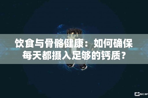 饮食与骨骼健康：如何确保每天都摄入足够的钙质？