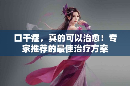 口干症,真的可以治愈!专家推荐的最佳治疗方案 口干症,真的可以治愈!专家推荐的最佳治疗方案