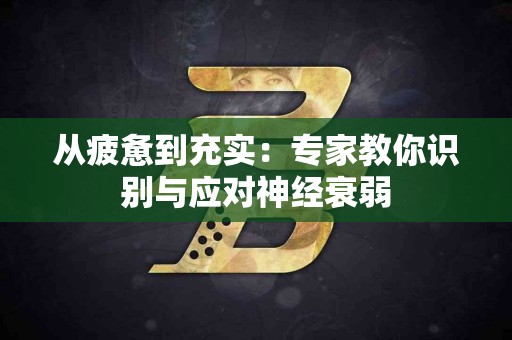 从疲惫到充实：专家教你识别与应对神经衰弱