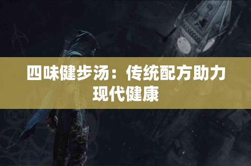 四味健步汤：传统配方助力现代健康