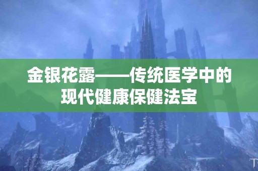 金银花露——传统医学中的现代健康保健法宝