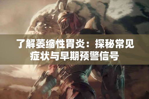 了解萎缩性胃炎：探秘常见症状与早期预警信号