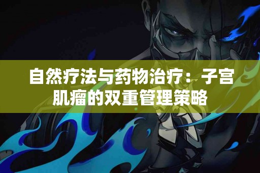 自然疗法与药物治疗：子宫肌瘤的双重管理策略