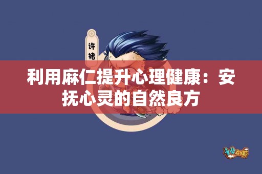 利用麻仁提升心理健康：安抚心灵的自然良方