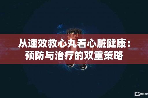 从速效救心丸看心脏健康:预防与治疗的双重策略 从速效救心丸看心脏健康:预防与治疗的双重策略