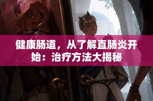 健康肠道，从了解直肠炎开始：治疗方法大揭秘