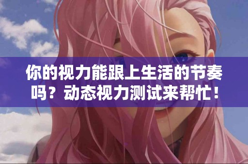 你的视力能跟上生活的节奏吗？动态视力测试来帮忙！