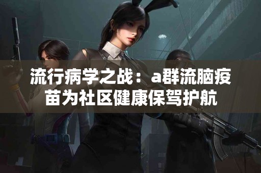 流行病学之战：a群流脑疫苗为社区健康保驾护航