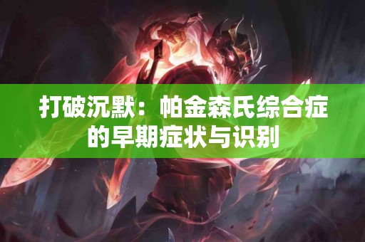 打破沉默：帕金森氏综合症的早期症状与识别