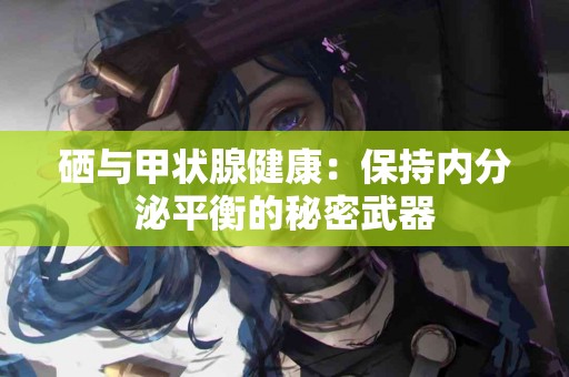 硒与甲状腺健康：保持内分泌平衡的秘密武器
