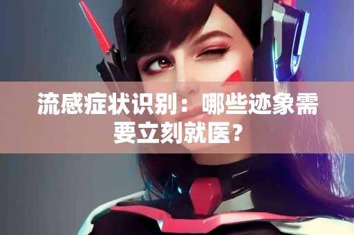 流感症状识别：哪些迹象需要立刻就医？