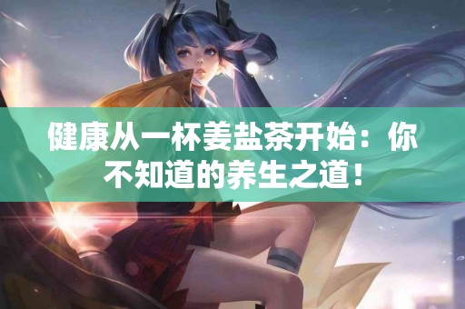 健康从一杯姜盐茶开始:你不知道的养生之道! 健康从一杯姜盐茶开始:你不知道的养生之道!