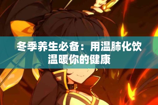 冬季养生必备：用温肺化饮温暖你的健康