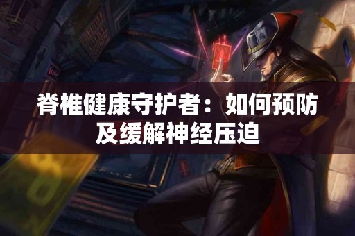 脊椎健康守护者：如何预防及缓解神经压迫