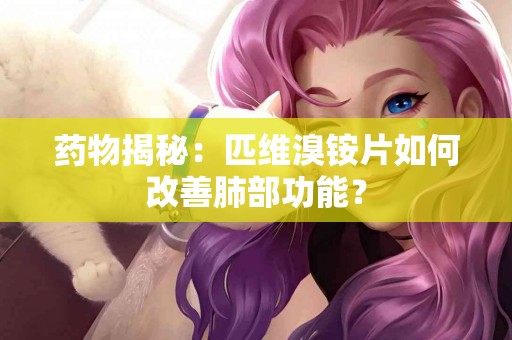 药物揭秘:匹维溴铵片如何改善肺部功能? 药物揭秘:匹维溴铵片如何改善肺部功能?