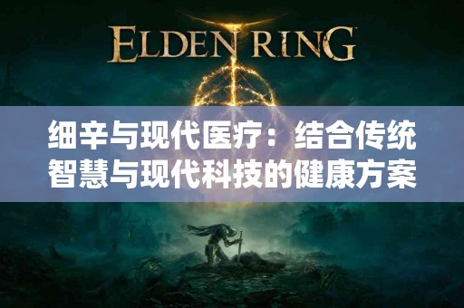 细辛与现代医疗:结合传统智慧与现代科技的健康方案 细辛与现代医疗:结合传统智慧与现代科技的健康方案