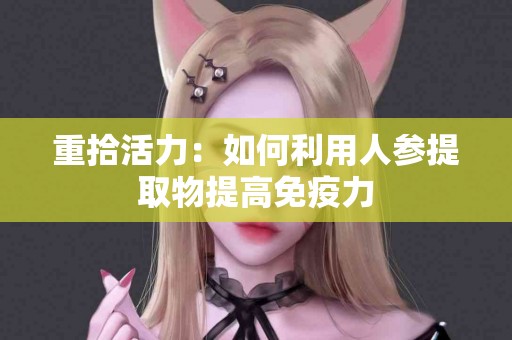 重拾活力：如何利用人参提取物提高免疫力