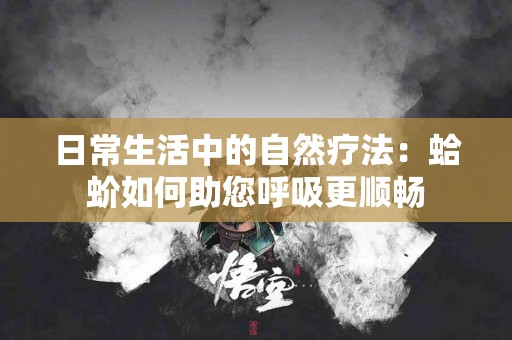 日常生活中的自然疗法：蛤蚧如何助您呼吸更顺畅