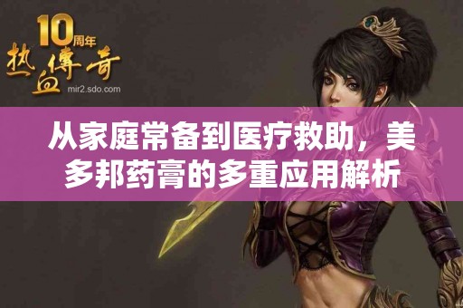 从家庭常备到医疗救助,美多邦药膏的多重应用解析 从家庭常备到医疗救助,美多邦药膏的多重应用解析