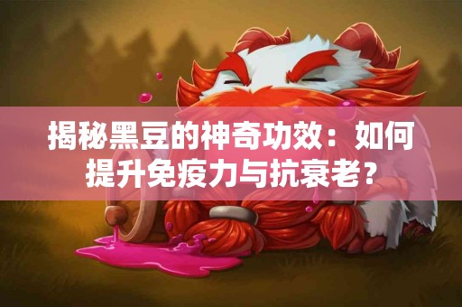 揭秘黑豆的神奇功效：如何提升免疫力与抗衰老？