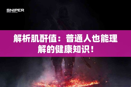 解析肌酐值：普通人也能理解的健康知识！