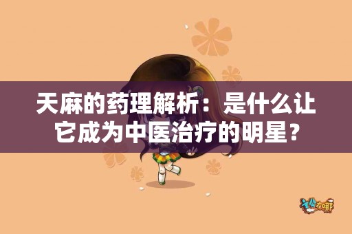 天麻的药理解析：是什么让它成为中医治疗的明星？