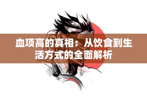 血项高的真相:从饮食到生活方式的全面解析 血项高的真相:从饮食到生活方式的全面解析