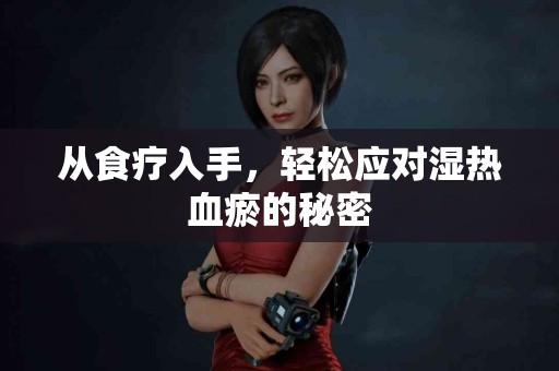 从食疗入手,轻松应对湿热血瘀的秘密 从食疗入手,轻松应对湿热血瘀的秘密