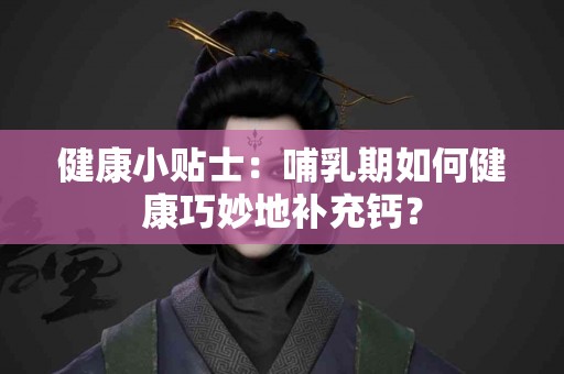 健康小贴士:哺乳期如何健康巧妙地补充钙? 健康小贴士:哺乳期如何健康巧妙地补充钙?