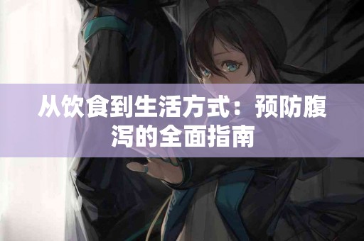 从饮食到生活方式:预防腹泻的全面指南 从饮食到生活方式:预防腹泻的全面指南