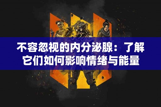 不容忽视的内分泌腺：了解它们如何影响情绪与能量