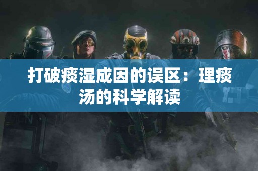 打破痰湿成因的误区：理痰汤的科学解读