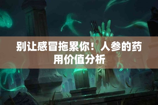 别让感冒拖累你！人参的药用价值分析