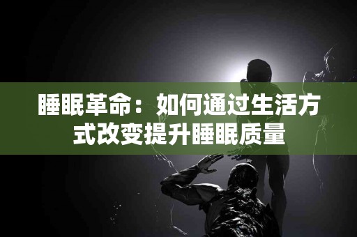 睡眠革命:如何通过生活方式改变提升睡眠质量 睡眠革命:如何通过生活方式改变提升睡眠质量